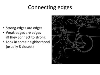 Connecting edges
• Strong edges are edges!
• Weak edges are edges
iff they connect to strong
• Look in some neighborhood
(usually 8 closest)
 