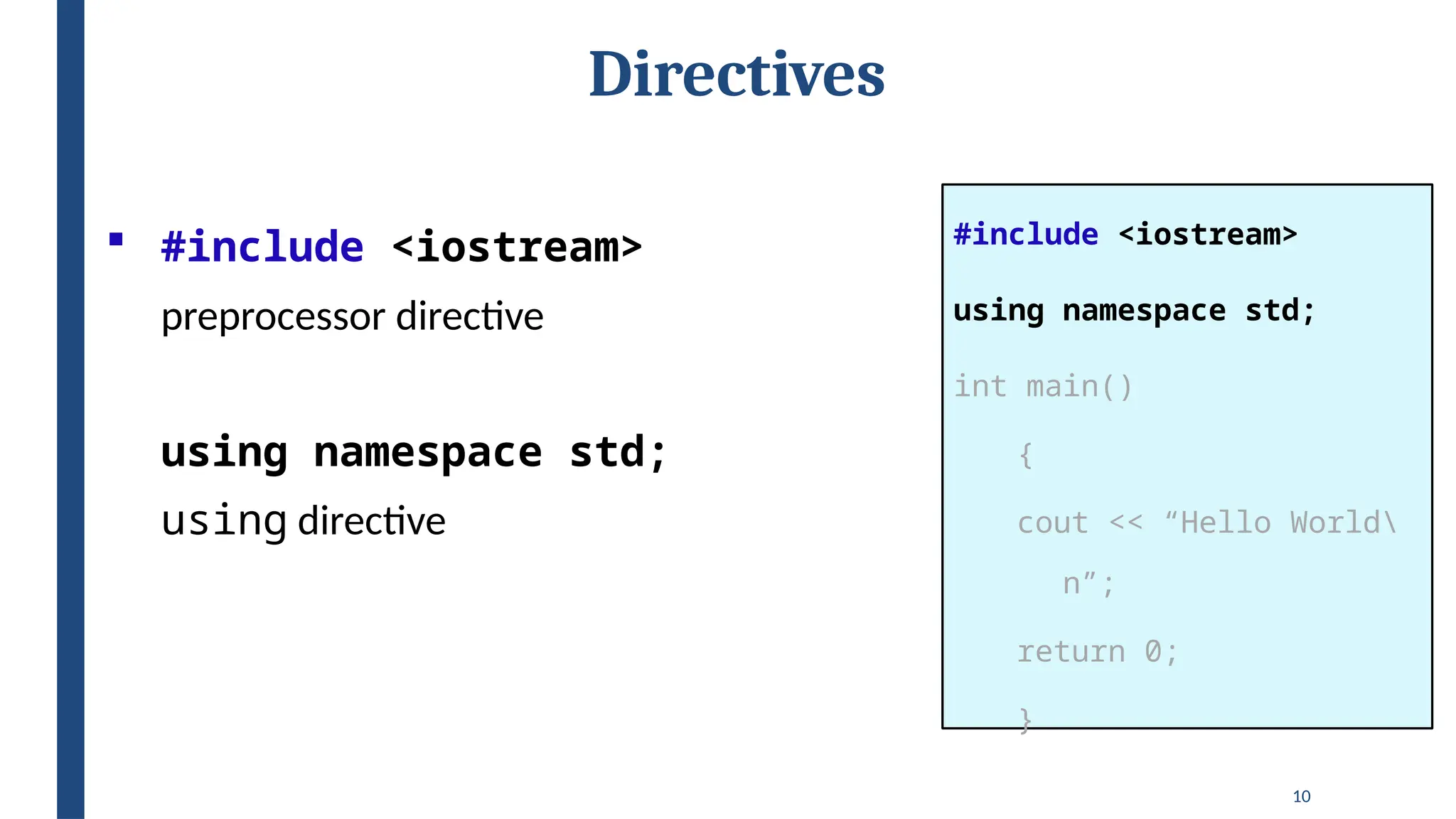 10
Directives
#include <iostream>
using namespace std;
int main()
{
cout << “Hello World
n”;
return 0;
}
 #include <iostream>
preprocessor directive
using namespace std;
using directive
 