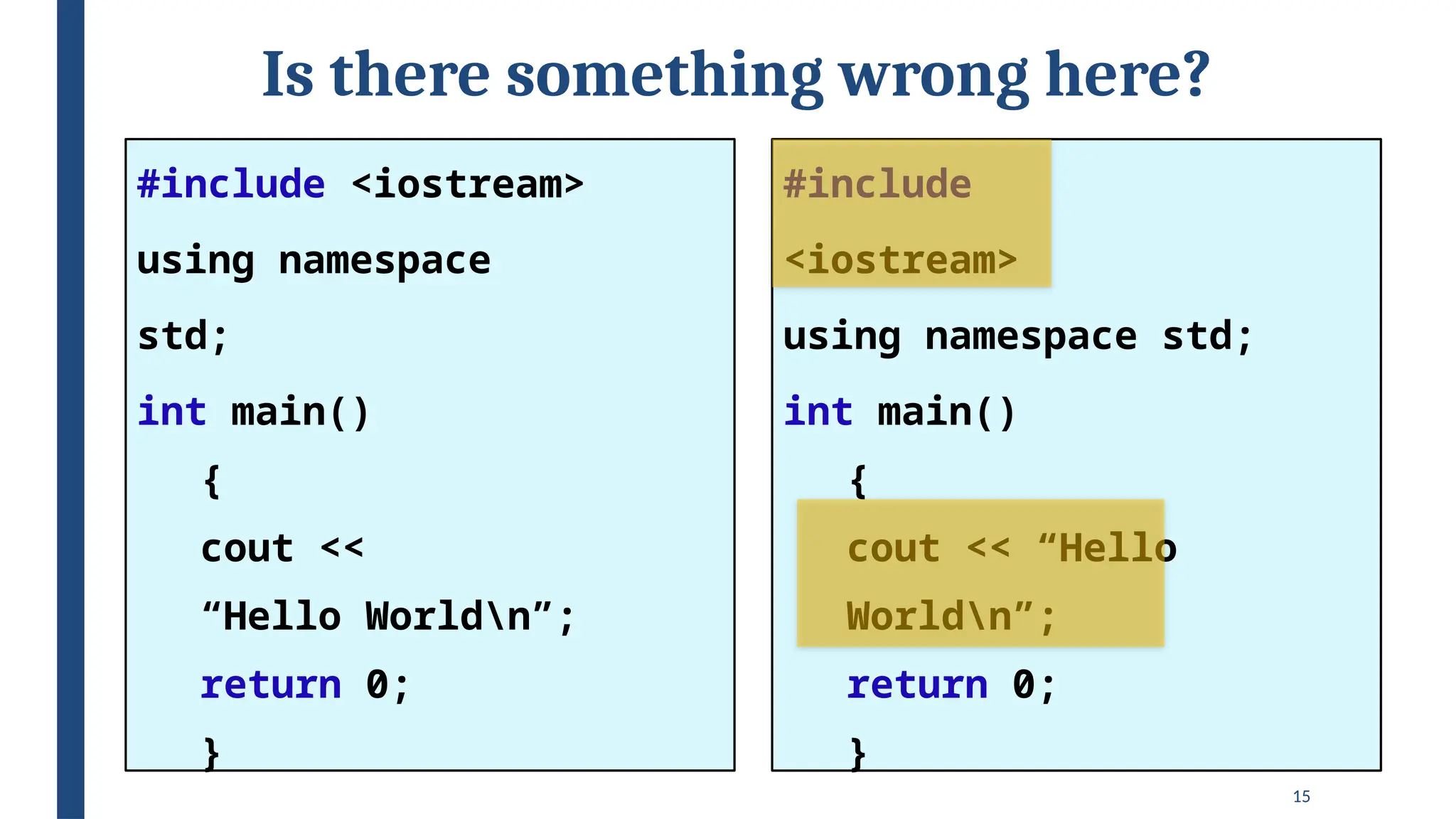 15
Is there something wrong here?
#include
<iostream>
using namespace std;
int main()
{
cout << “Hello
Worldn”;
return 0;
}
#include <iostream>
using namespace
std;
int main()
{
cout <<
“Hello Worldn”;
return 0;
}
 