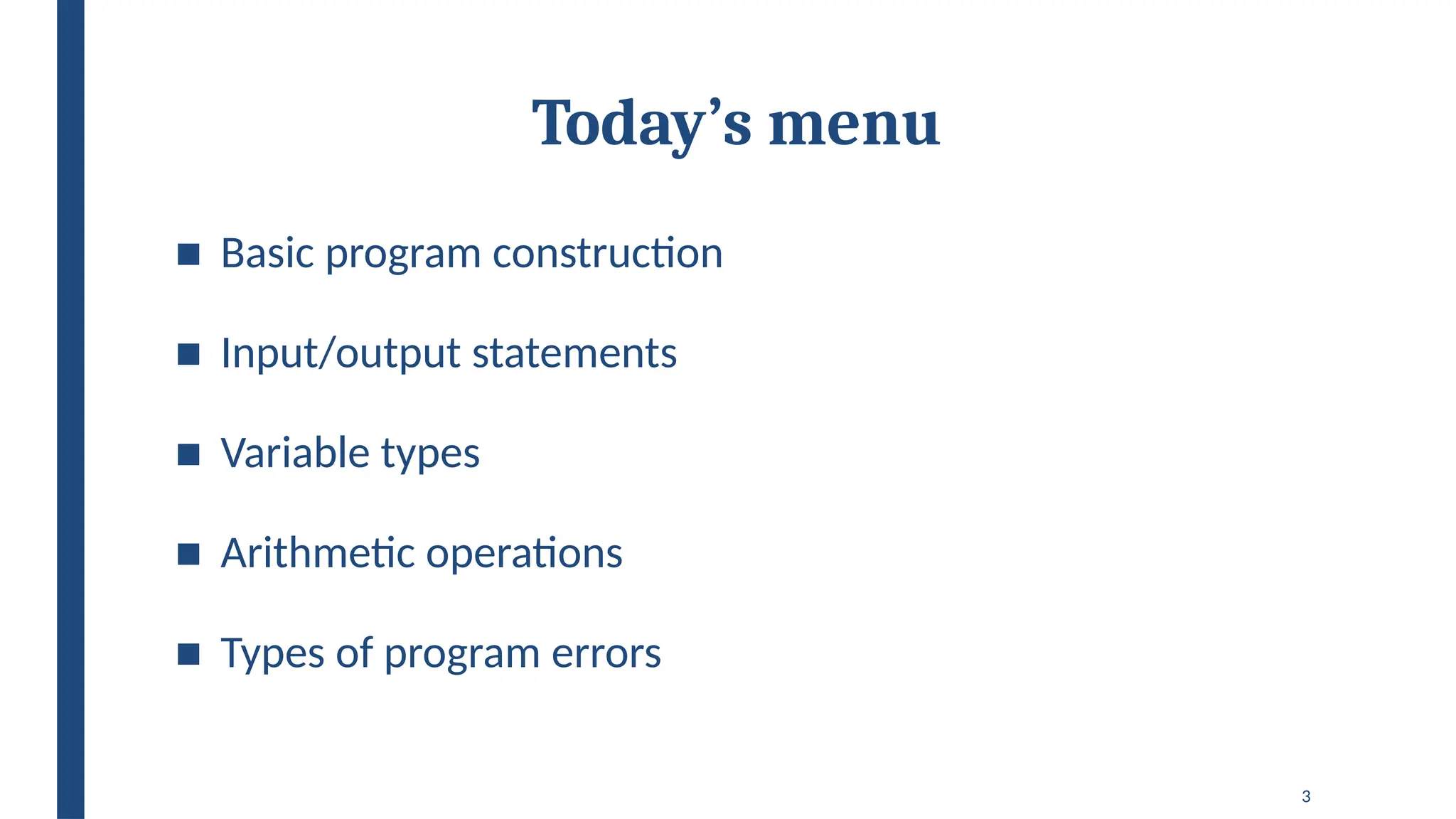 3
Today’s menu
■ Basic program construction
■ Input/output statements
■ Variable types
■ Arithmetic operations
■ Types of program errors
 