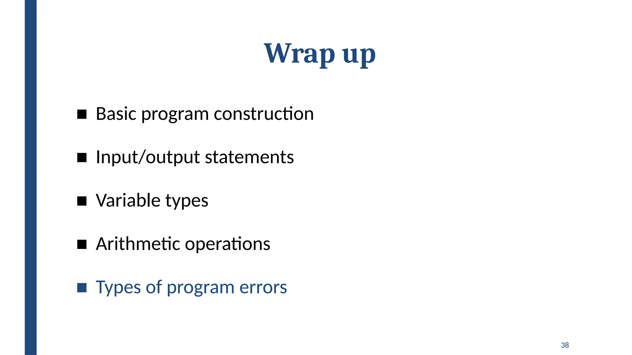 38
Wrap up
■ Basic program construction
■ Input/output statements
■ Variable types
■ Arithmetic operations
■ Types of program errors
 