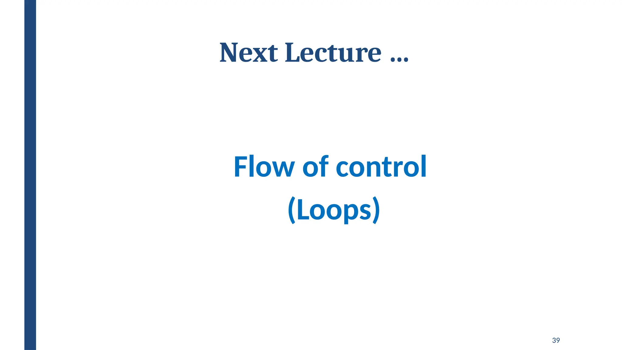 39
Next Lecture …
Flow of control
(Loops)
 