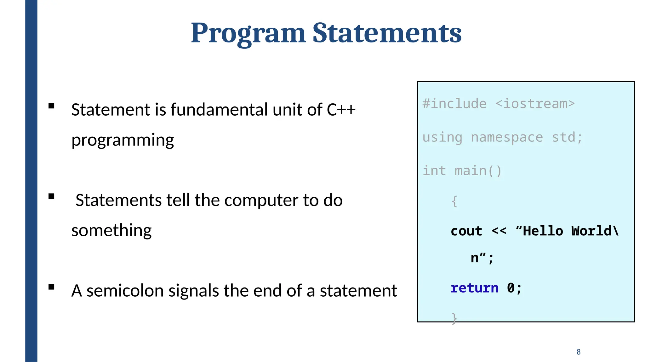 8
Program Statements
#include <iostream>
using namespace std;
int main()
{
cout << “Hello World
n”;
return 0;
}
 Statement is fundamental unit of C++
programming
 Statements tell the computer to do
something
 A semicolon signals the end of a statement
 
