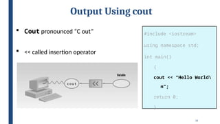 16
Output Using cout
#include <iostream>
using namespace std;
int main()
{
cout << “Hello World
n”;
return 0;
}
 Cout pronounced “C out”
 << called insertion operator
 
