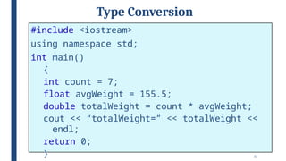 22
Type Conversion
#include <iostream>
using namespace std;
int main()
{
int count = 7;
float avgWeight = 155.5;
double totalWeight = count * avgWeight;
cout << “totalWeight=” << totalWeight <<
endl;
return 0;
}
 