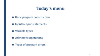 3
Today’s menu
■ Basic program construction
■ Input/output statements
■ Variable types
■ Arithmetic operations
■ Types of program errors
 
