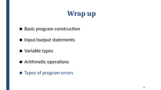 38
Wrap up
■ Basic program construction
■ Input/output statements
■ Variable types
■ Arithmetic operations
■ Types of program errors
 
