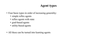 Agent types
• Four basic types in order of increasing generality:
• simple reflex agents
• reflex agents with state
• goal-based agents
• utility-based agents
• All these can be turned into learning agents
 