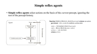 Simple reflex agents
• Simple reflex agents select actions on the basis of the current percept, ignoring the
rest of the percept history.
 