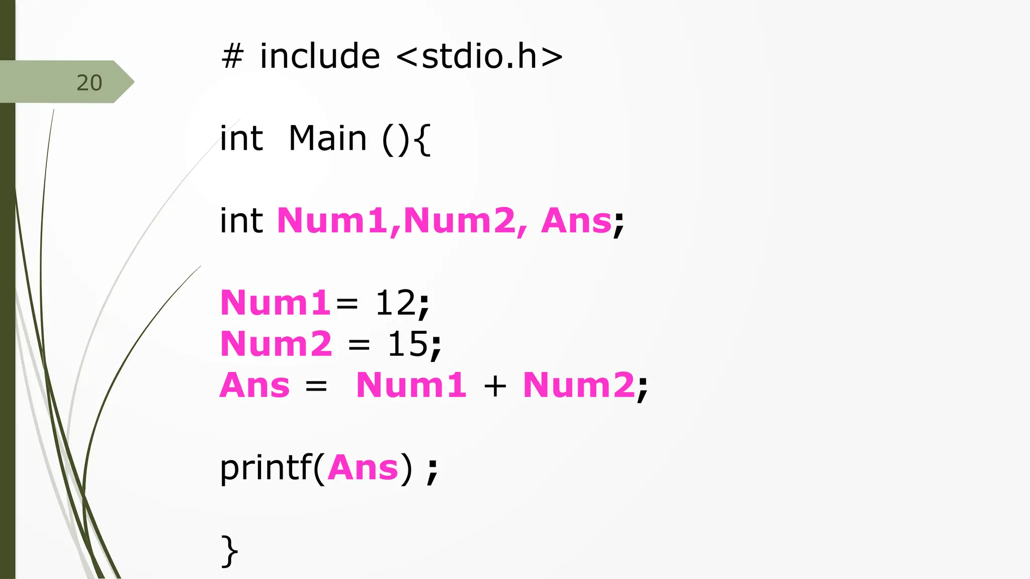 20
# include <stdio.h>
int Main (){
int Num1,Num2, Ans;
Num1= 12;
Num2 = 15;
Ans = Num1 + Num2;
printf(Ans) ;
}
 