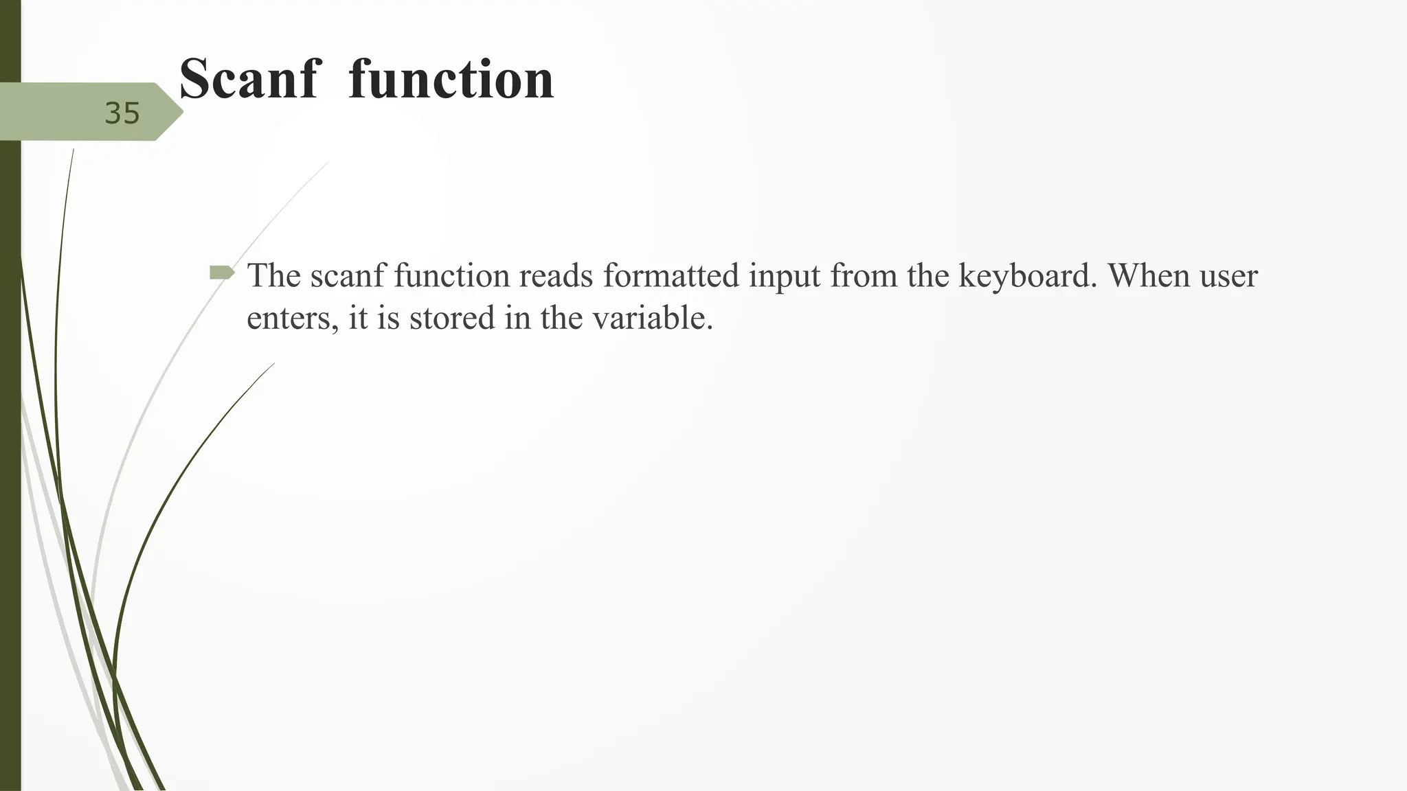 Scanf function
 The scanf function reads formatted input from the keyboard. When user
enters, it is stored in the variable.
35
 