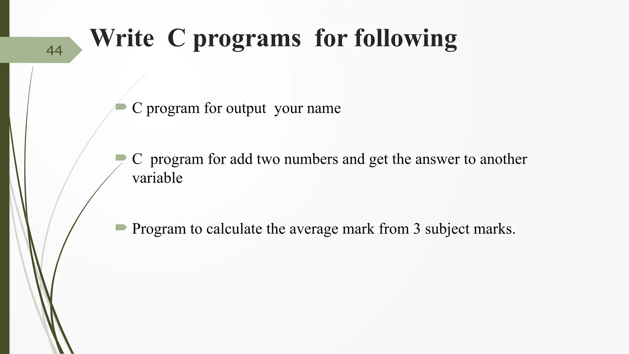 Write C programs for following
 C program for output your name
 C program for add two numbers and get the answer to another
variable
 Program to calculate the average mark from 3 subject marks.
44
 