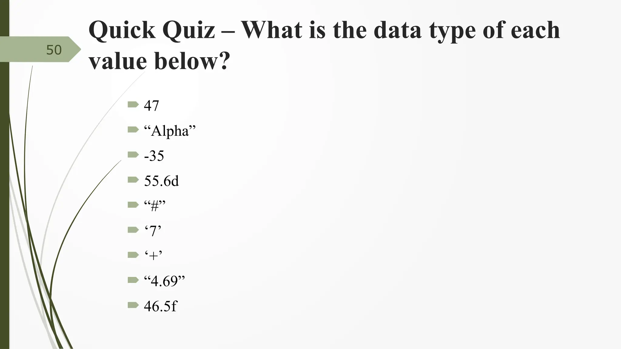 Quick Quiz – What is the data type of each
value below?
 47
 “Alpha”
 -35
 55.6d
 “#”
 ‘7’
 ‘+’
 “4.69”
 46.5f
50
 