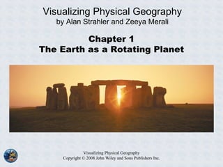 Visualizing Physical Geography
Copyright © 2008 John Wiley and Sons Publishers Inc.
Chapter 1
The Earth as a Rotating Planet
Visualizing Physical Geography
by Alan Strahler and Zeeya Merali
 