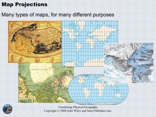 Visualizing Physical Geography
Copyright © 2008 John Wiley and Sons Publishers Inc.
Map Projections
Many types of maps, for many different purposes
 