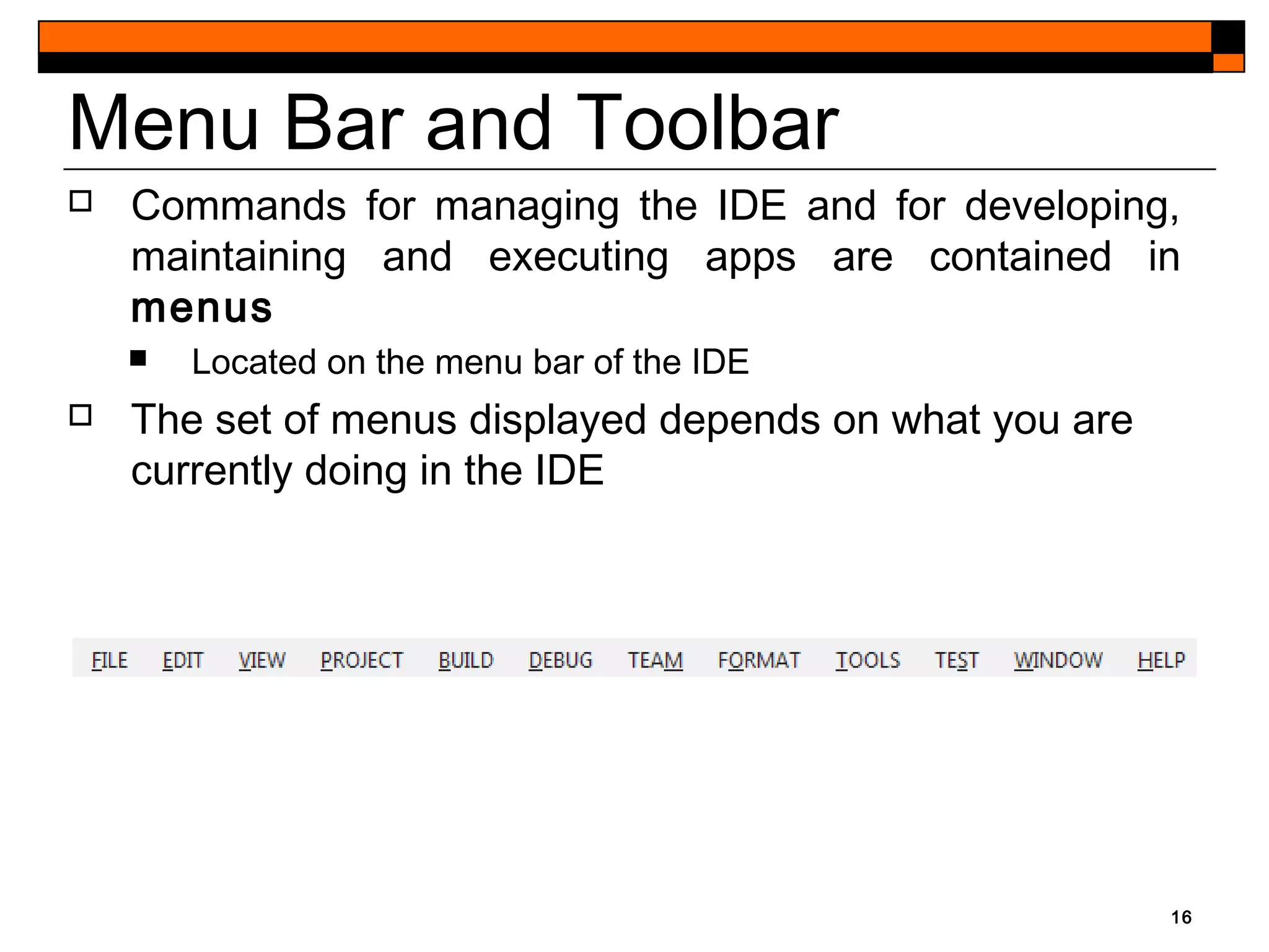 16
Menu Bar and Toolbar
 Commands for managing the IDE and for developing,
maintaining and executing apps are contained in
menus
 Located on the menu bar of the IDE
 The set of menus displayed depends on what you are
currently doing in the IDE
 