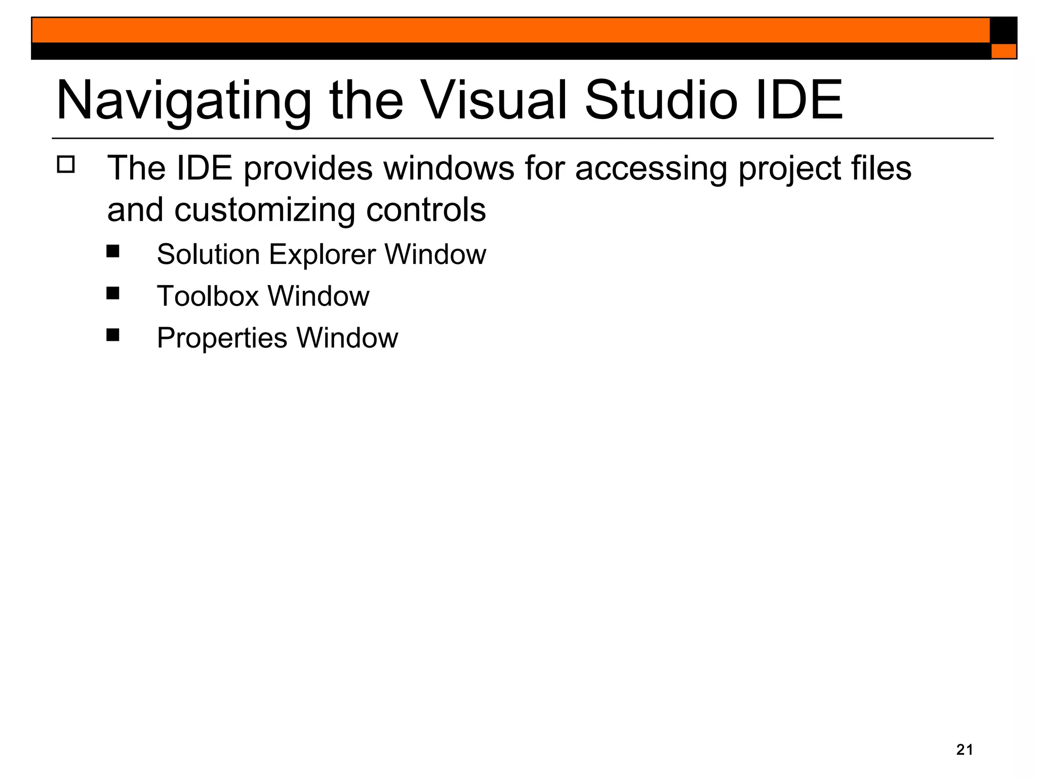 21
Navigating the Visual Studio IDE
 The IDE provides windows for accessing project files
and customizing controls
 Solution Explorer Window
 Toolbox Window
 Properties Window
 