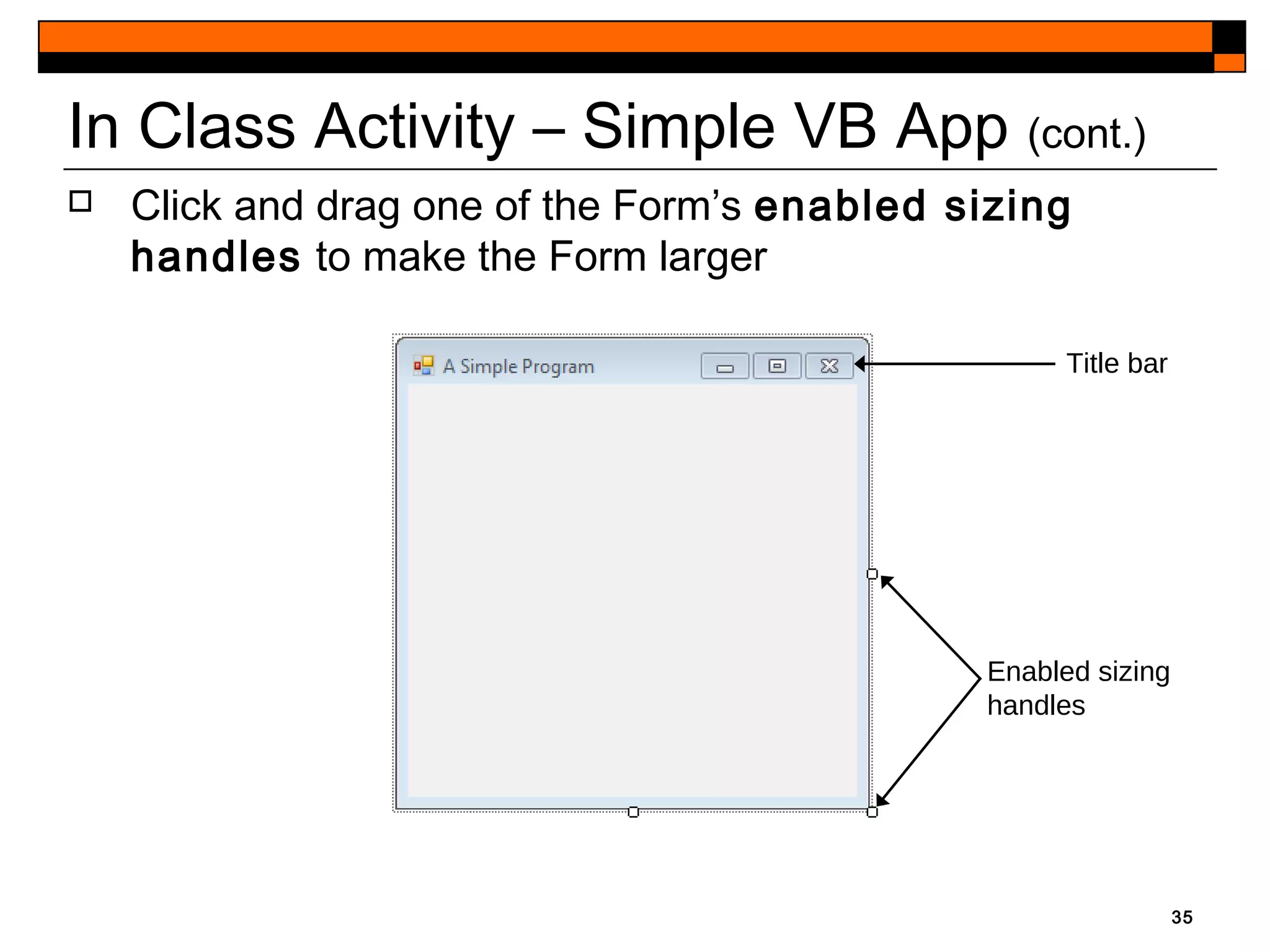 35
In Class Activity – Simple VB App (cont.)
 Click and drag one of the Form’s enabled sizing
handles to make the Form larger
Title bar
Enabled sizing
handles
 