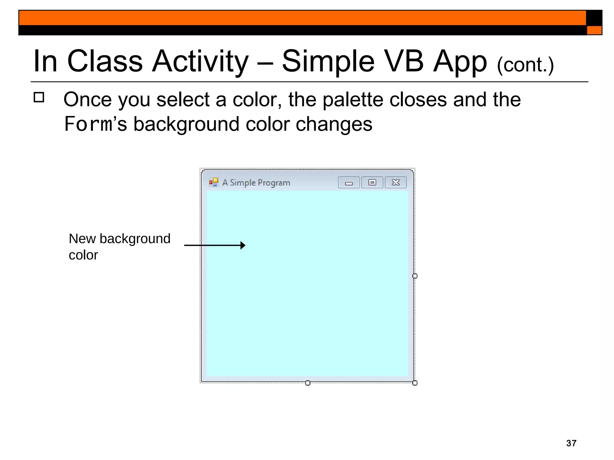 37
In Class Activity – Simple VB App (cont.)
New background
color
 Once you select a color, the palette closes and the
Form’s background color changes
 