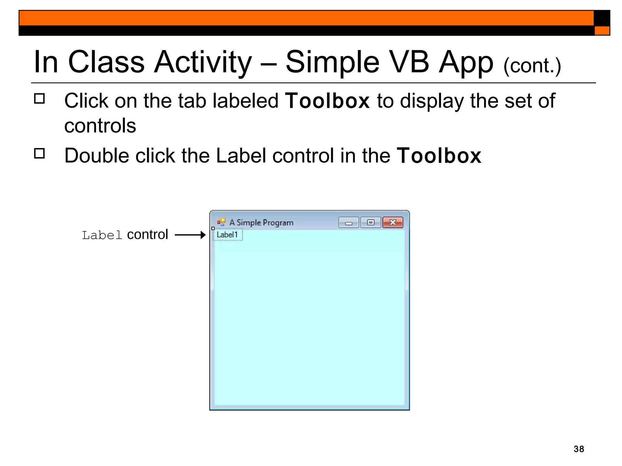 38
In Class Activity – Simple VB App (cont.)
Label control
 Click on the tab labeled Toolbox to display the set of
controls
 Double click the Label control in the Toolbox
 