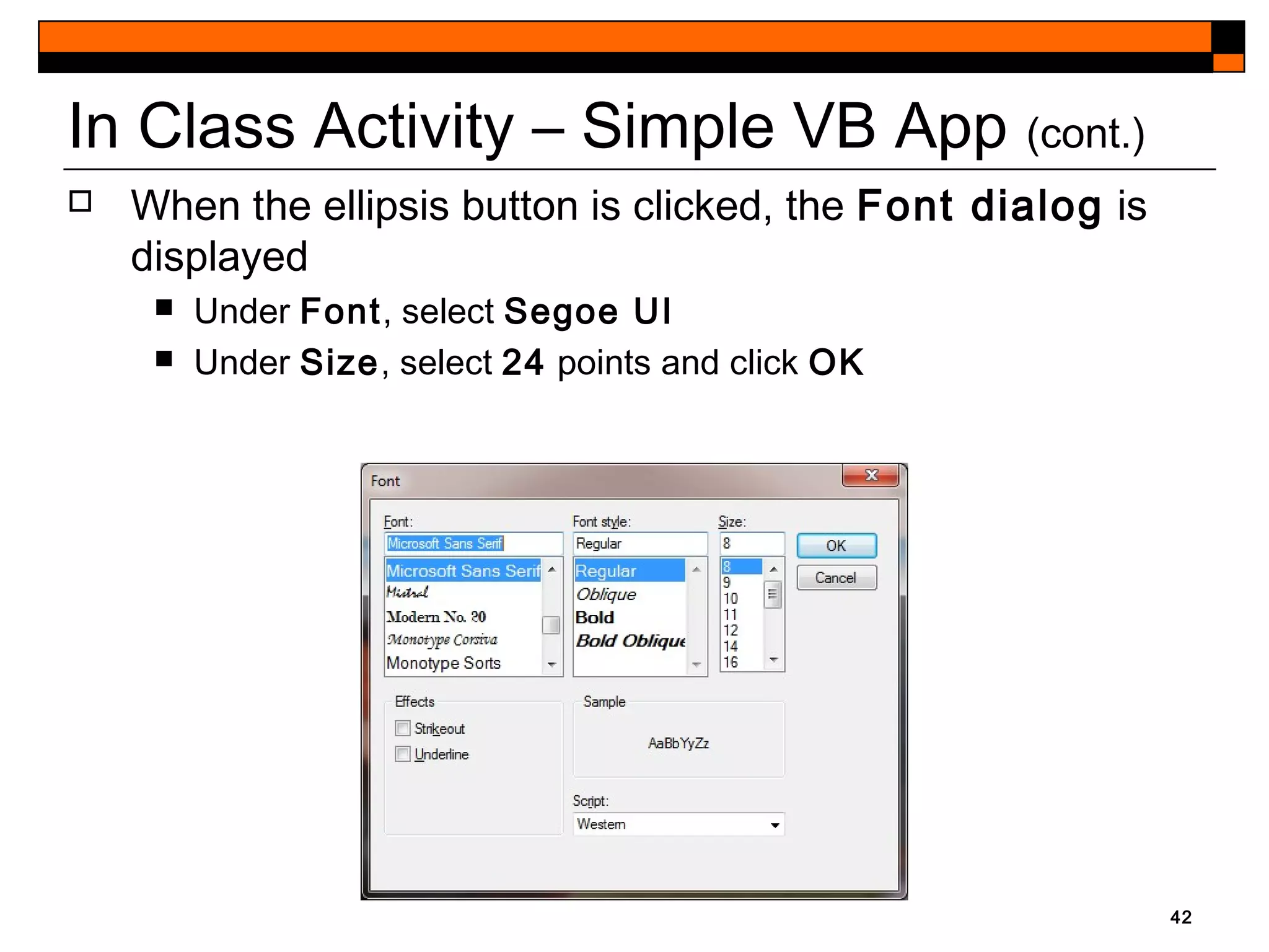 42
In Class Activity – Simple VB App (cont.)
 When the ellipsis button is clicked, the Font dialog is
displayed
 Under Font, select Segoe UI
 Under Size, select 24 points and click OK
 
