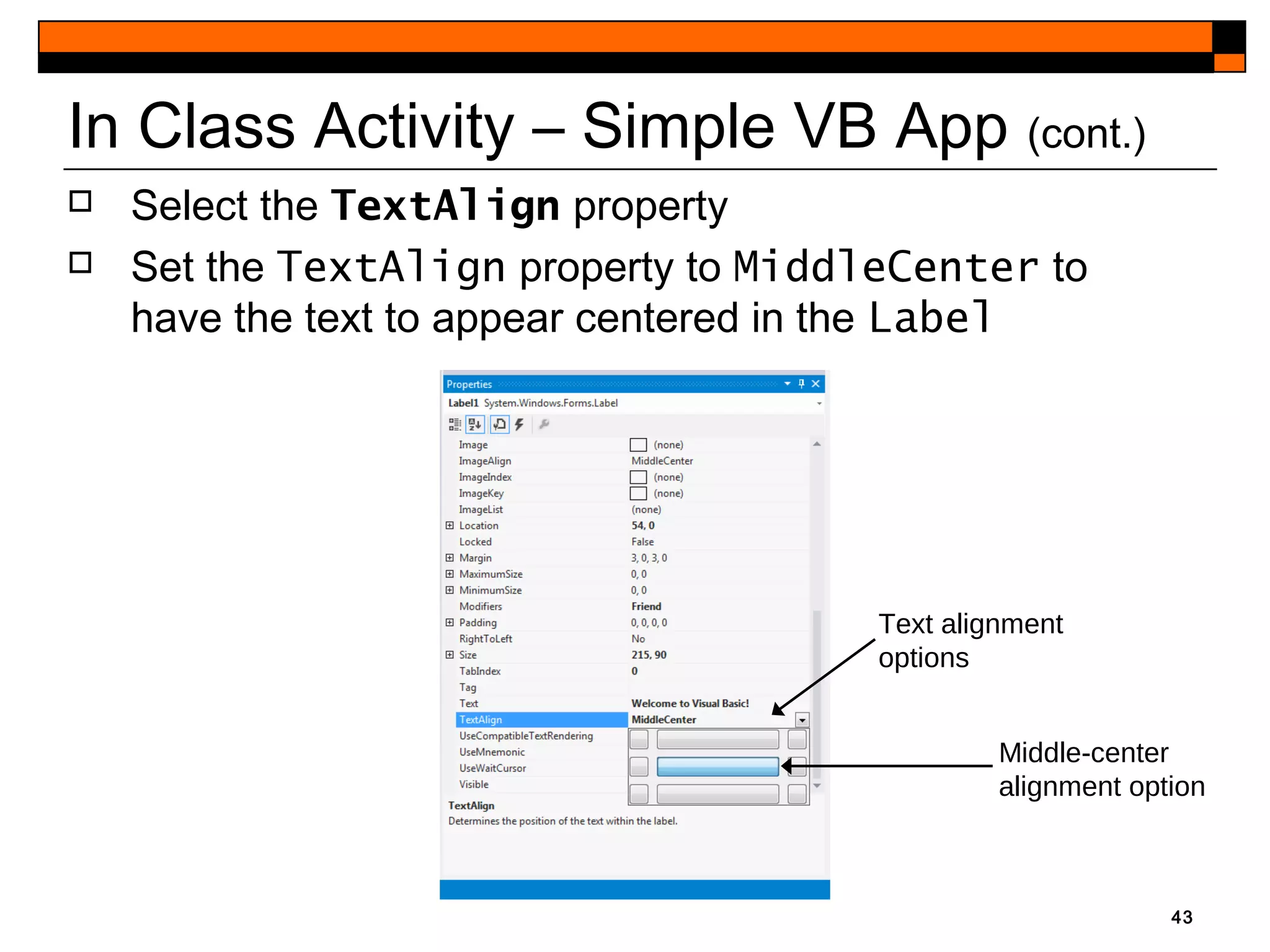 43
Text alignment
options
Middle-center
alignment option
In Class Activity – Simple VB App (cont.)
 Select the TextAlign property
 Set the TextAlign property to MiddleCenter to
have the text to appear centered in the Label
 