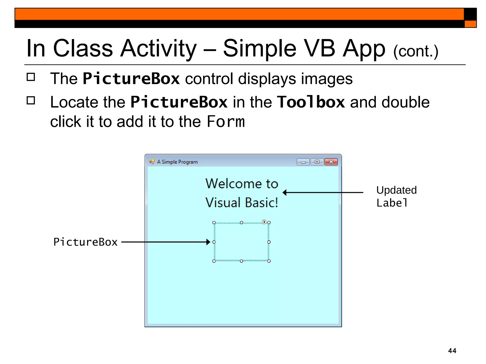 44
PictureBox
Updated
Label
In Class Activity – Simple VB App (cont.)
 The PictureBox control displays images
 Locate the PictureBox in the Toolbox and double
click it to add it to the Form
 