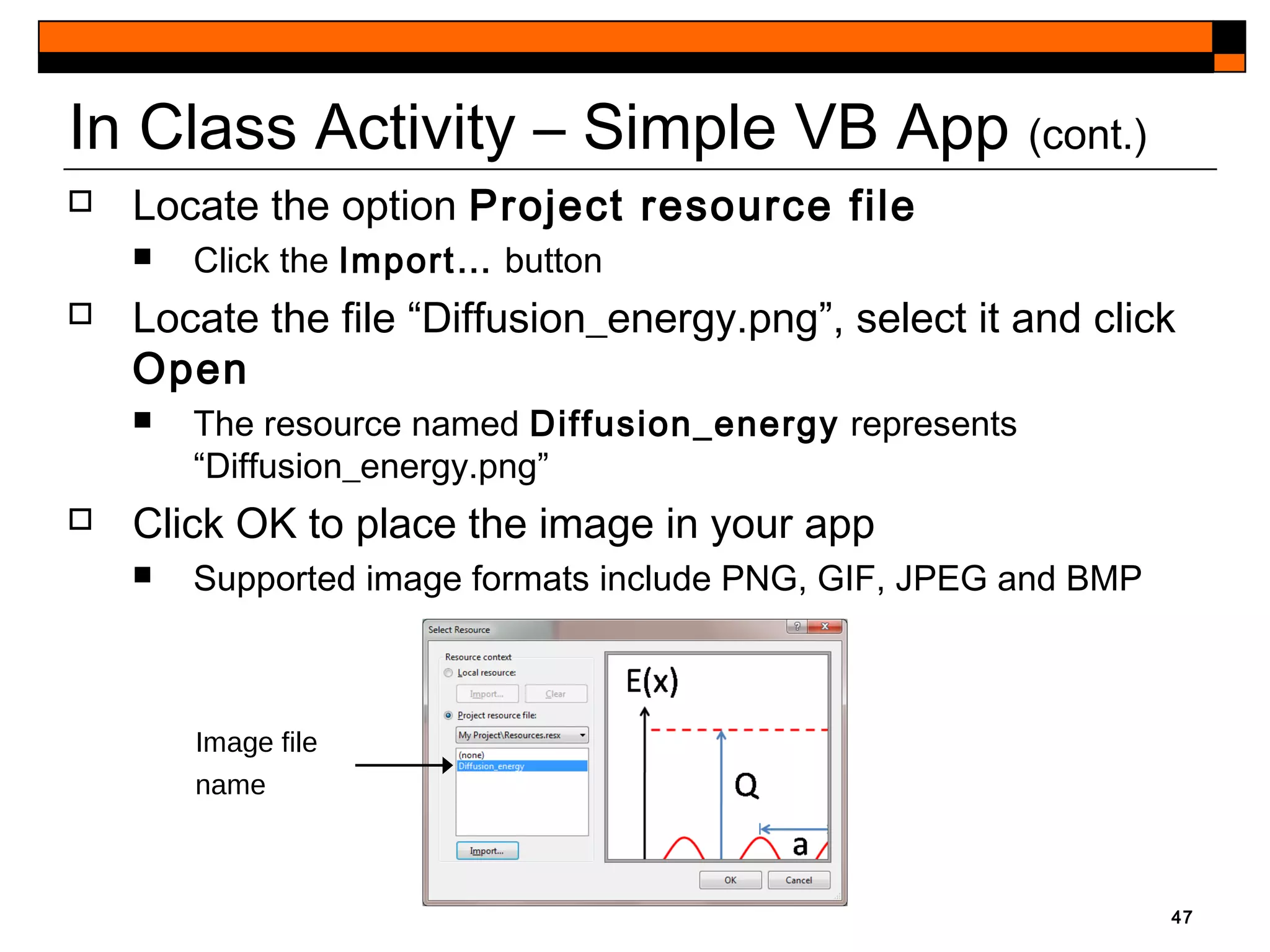 In Class Activity – Simple VB App (cont.)
 Locate the option Project resource file
 Click the Import… button
 Locate the file “Diffusion_energy.png”, select it and click
Open
 The resource named Diffusion_energy represents
“Diffusion_energy.png”
 Click OK to place the image in your app
 Supported image formats include PNG, GIF, JPEG and BMP
47
Image file
name
 