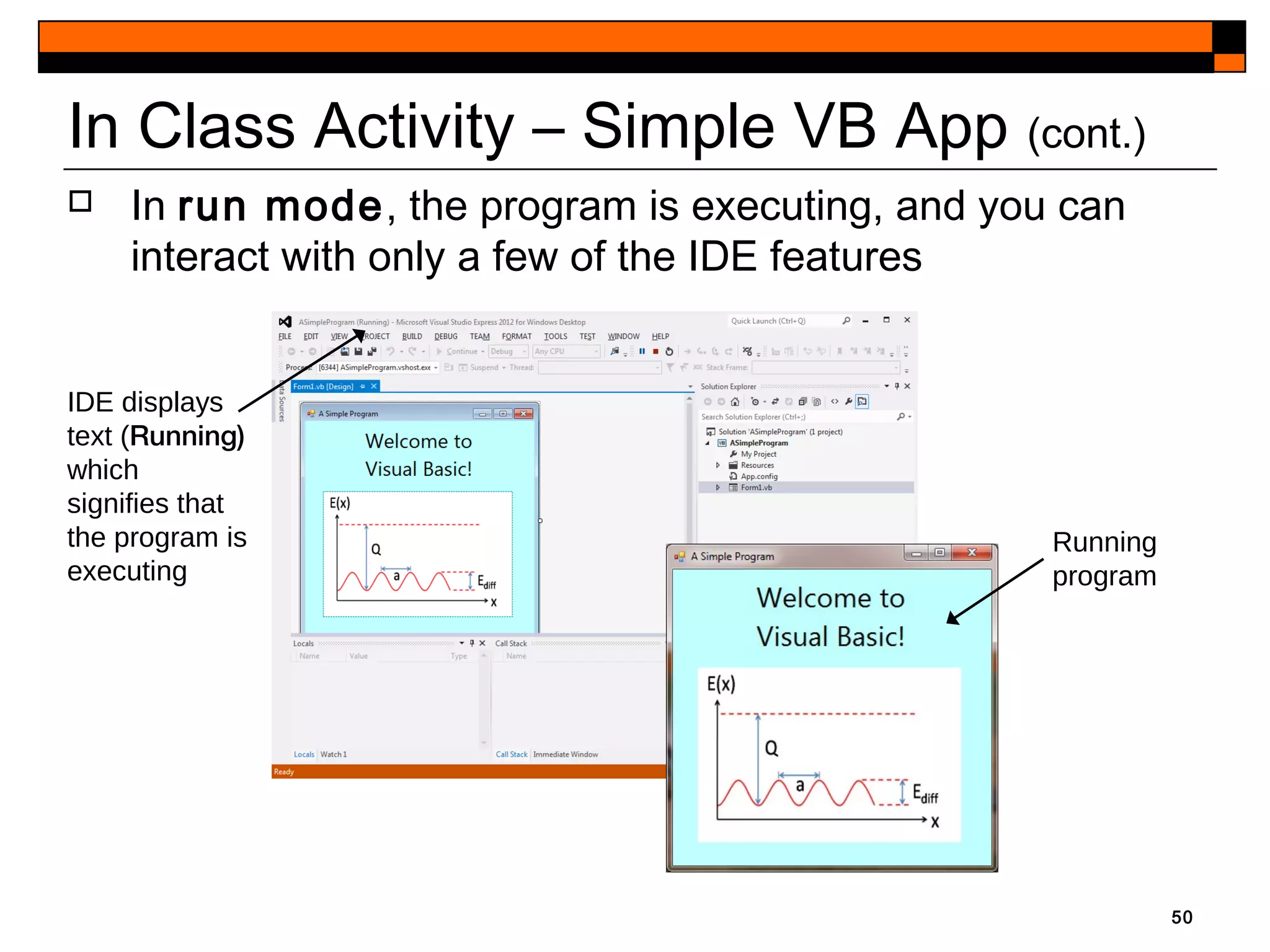 50
Running
program
IDE displays
text (Running)
which
signifies that
the program is
executing
In Class Activity – Simple VB App (cont.)
 In run mode, the program is executing, and you can
interact with only a few of the IDE features
 