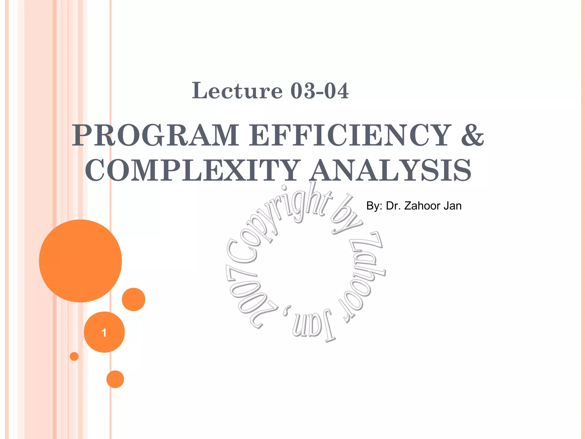 Lecture 03-04 
PROGRAM EFFICIENCY & 
COMPLEXITY ANALYSIS 
By: Dr. Zahoor Jan 
1 
 