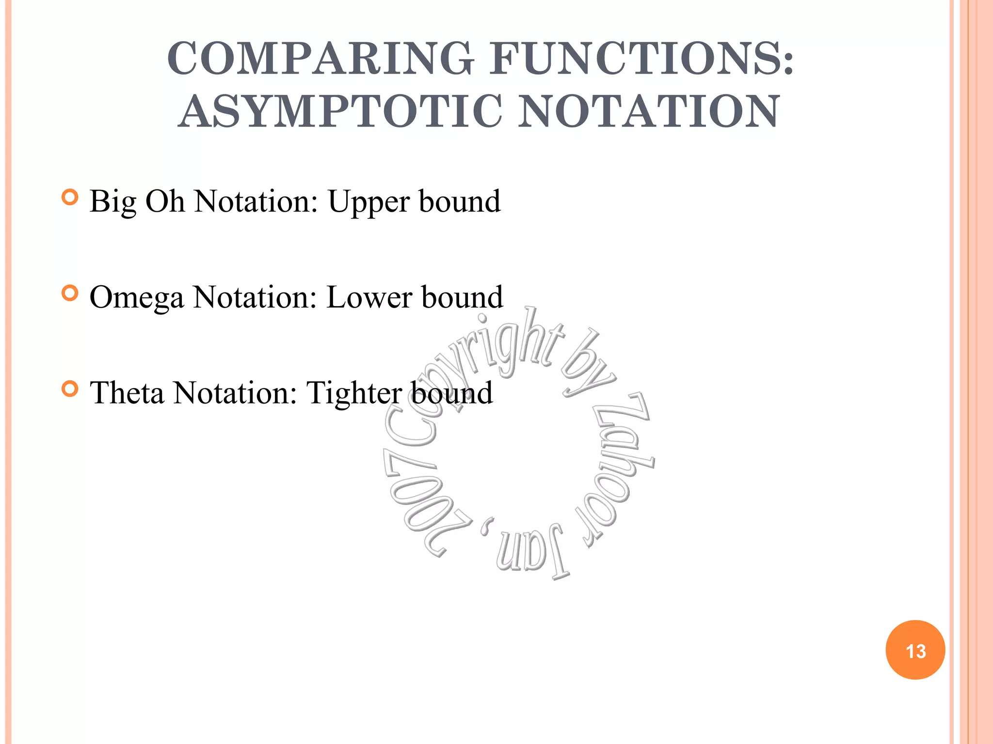 COMPARING FUNCTIONS: 
ASYMPTOTIC NOTATION 
 Big Oh Notation: Upper bound 
 Omega Notation: Lower bound 
 Theta Notation: Tighter bound 
13 
 