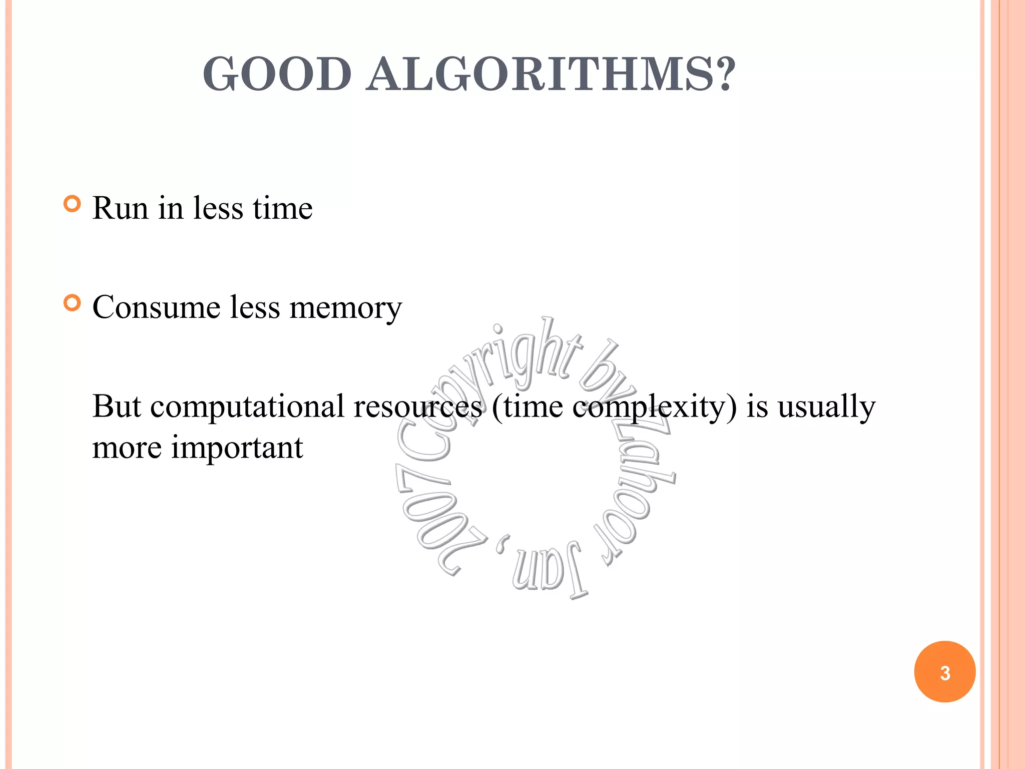 GOOD ALGORITHMS? 
 Run in less time 
 Consume less memory 
But computational resources (time complexity) is usually 
more important 
3 
 