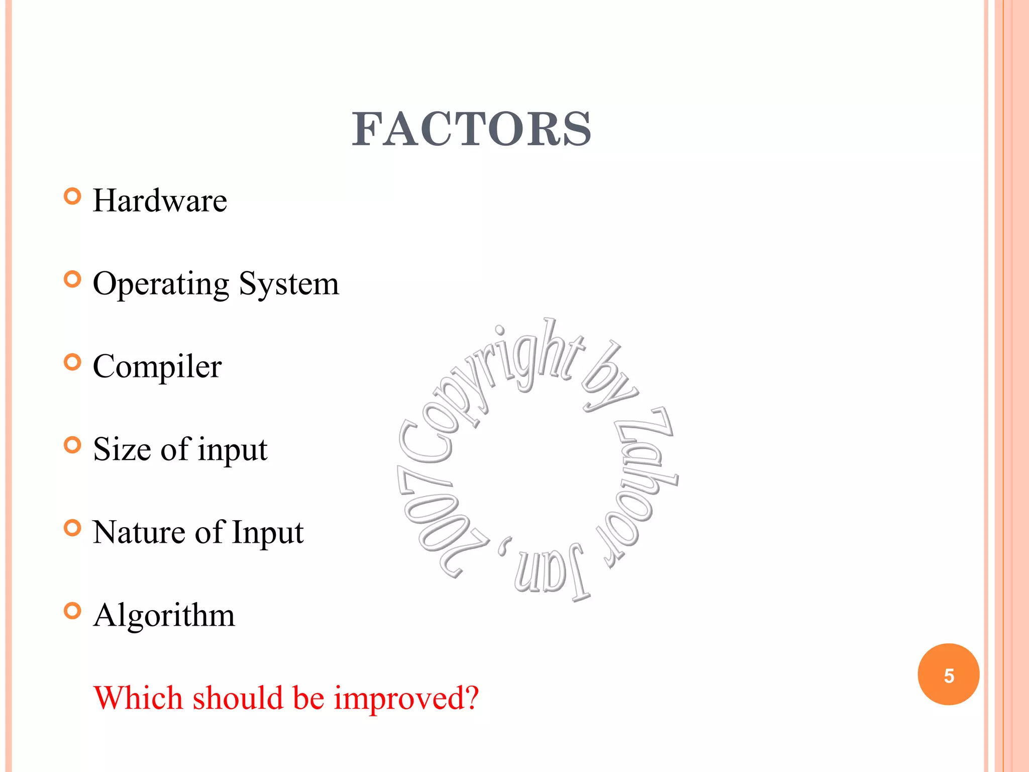 FACTORS 
 Hardware 
 Operating System 
 Compiler 
 Size of input 
 Nature of Input 
 Algorithm 
Which should be improved? 5 
 