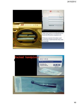 24/10/2013
48
Take care not to overload steam
heat sterilization equipment.
If steam cannot circulate and
penetrate,instruments may not
be sterile.
Packed handpiece
 