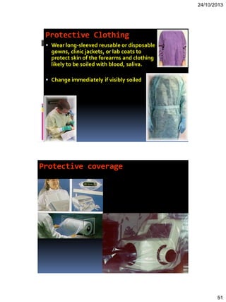 24/10/2013
51
Protective Clothing
 Wear long-sleeved reusable or disposable
gowns, clinic jackets, or lab coats to
protect skin of the forearms and clothing
likely to be soiled with blood, saliva.
 Change immediately if visibly soiled
Protective coverage
 