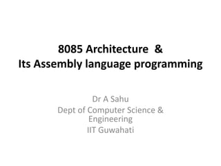 8085 Architecture &
Its Assembly language programming
Dr A Sahu
Dept of Computer Science &
Engineering
IIT Guwahati
 