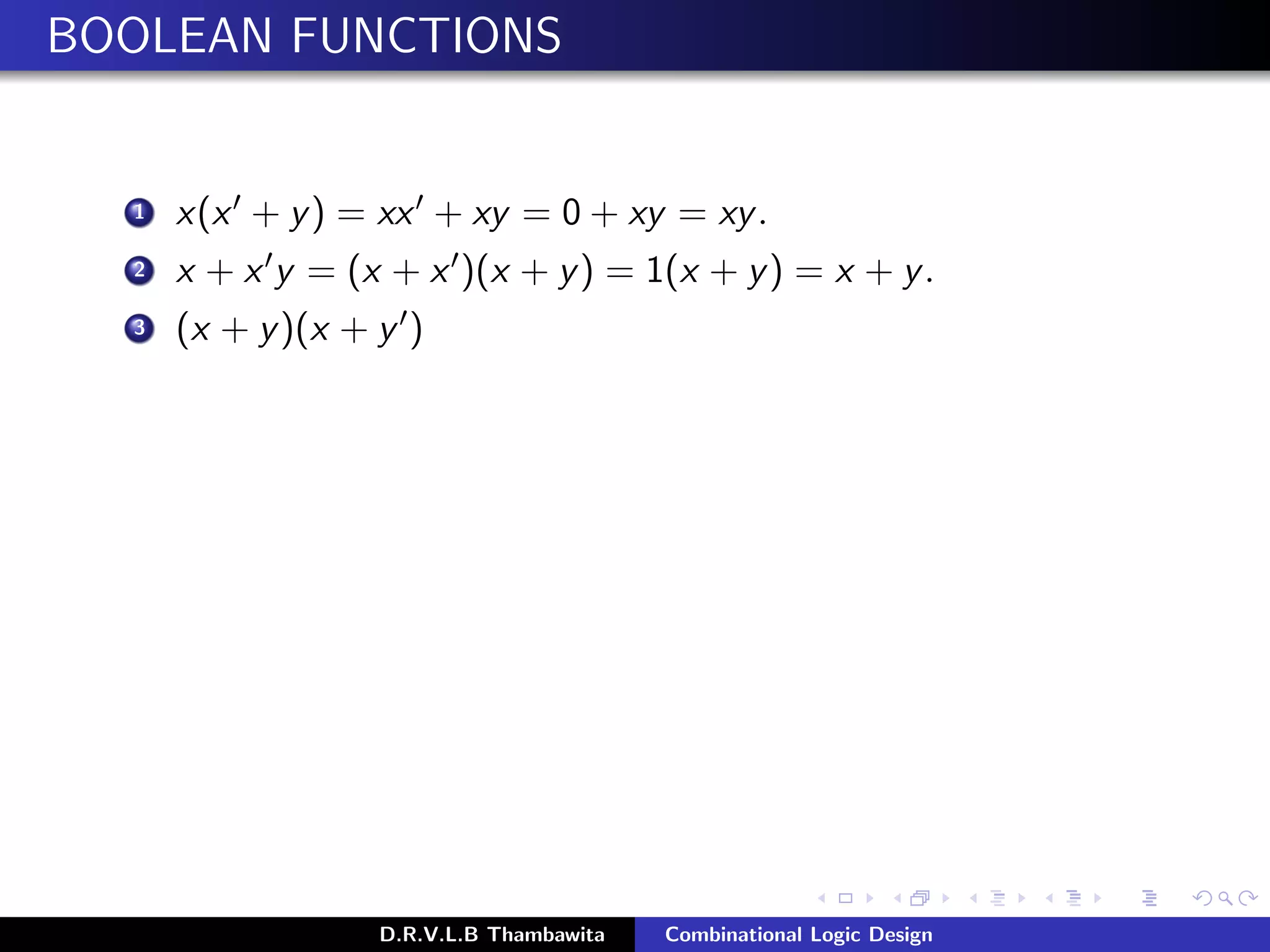 BOOLEAN FUNCTIONS
1 x(x + y) = xx + xy = 0 + xy = xy.
2 x + x y = (x + x )(x + y) = 1(x + y) = x + y.
3 (x + y)(x + y )
D.R.V.L.B Thambawita Combinational Logic Design
 