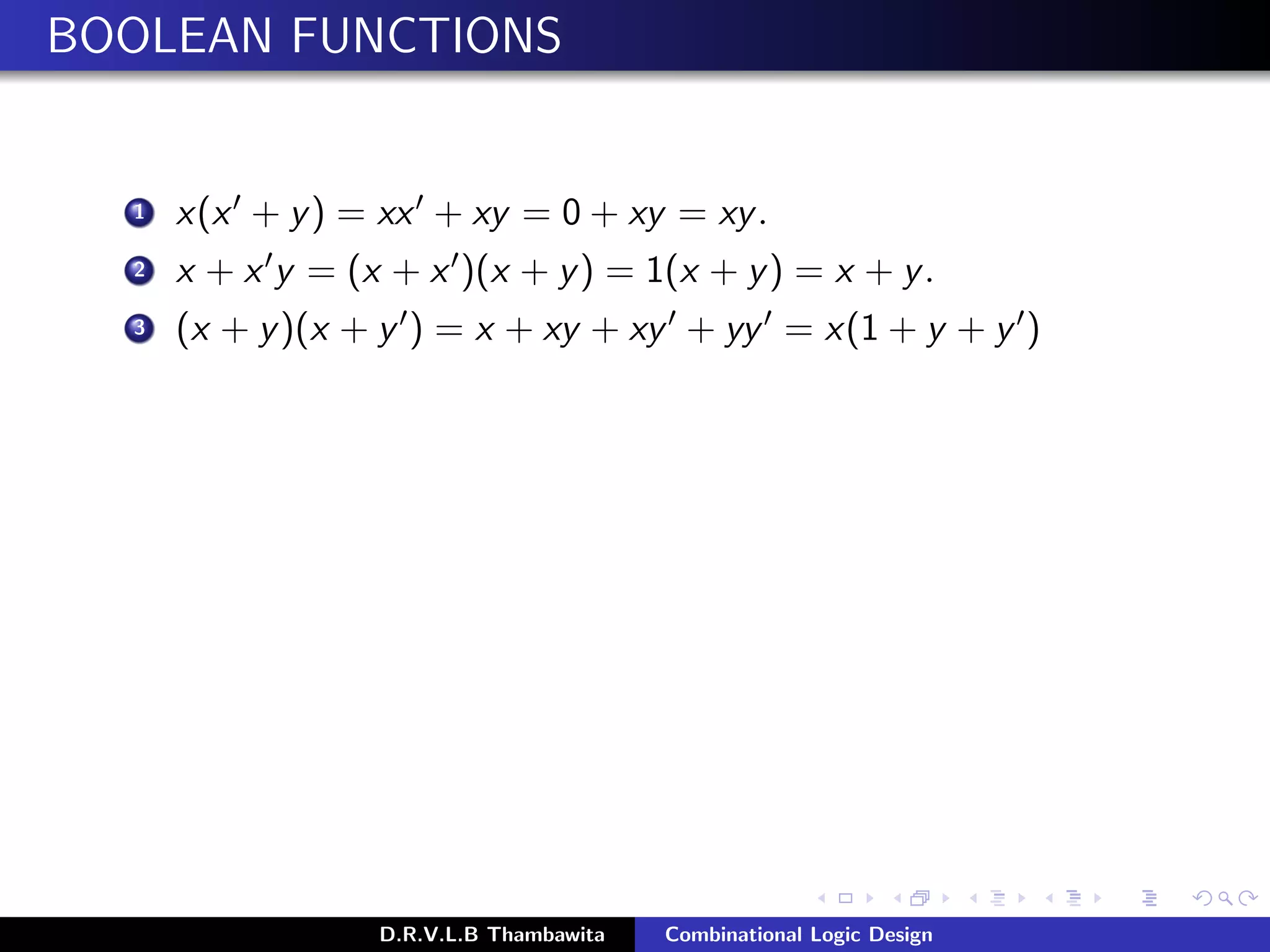 BOOLEAN FUNCTIONS
1 x(x + y) = xx + xy = 0 + xy = xy.
2 x + x y = (x + x )(x + y) = 1(x + y) = x + y.
3 (x + y)(x + y ) = x + xy + xy + yy = x(1 + y + y )
D.R.V.L.B Thambawita Combinational Logic Design
 