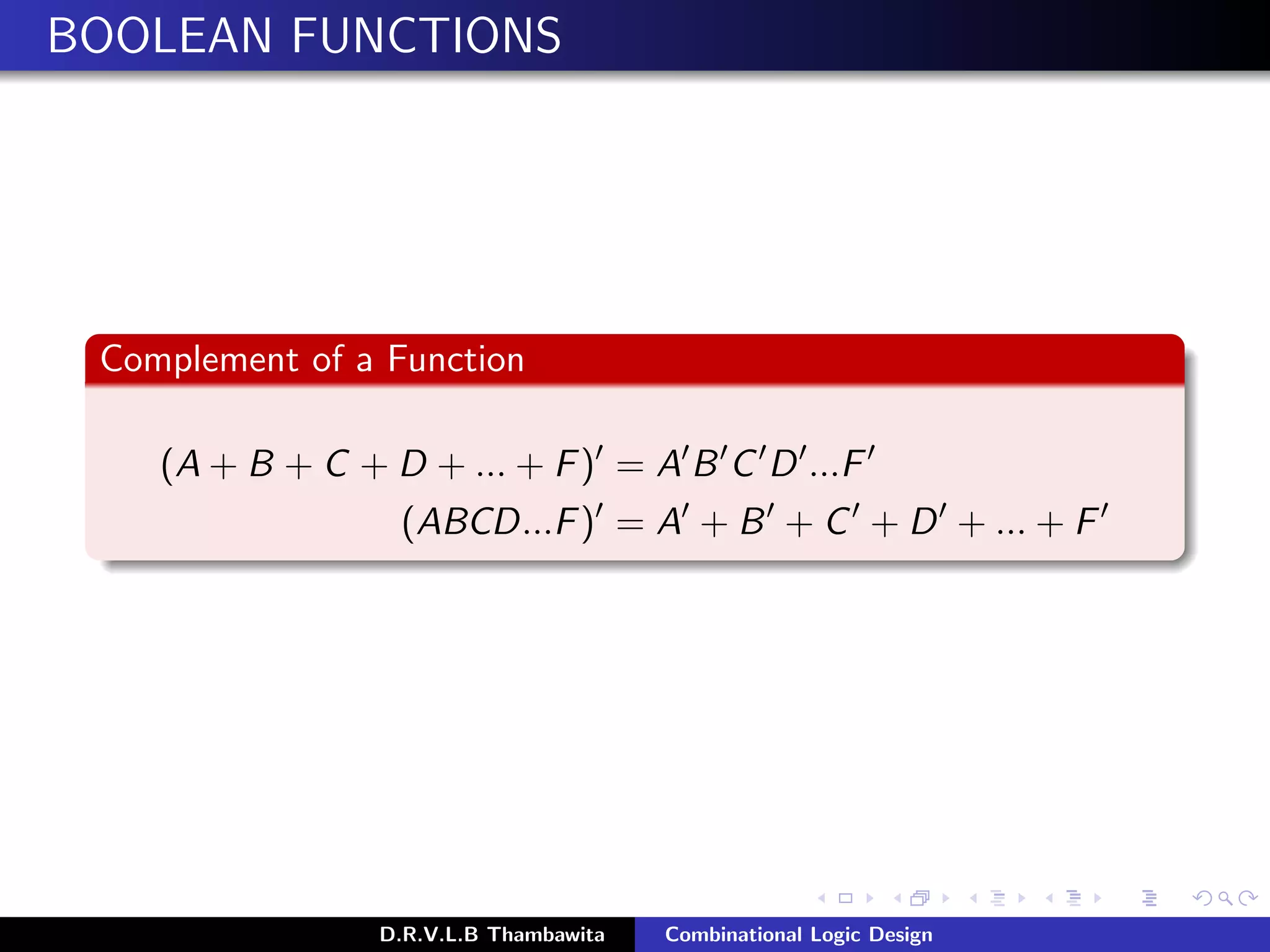 BOOLEAN FUNCTIONS
Complement of a Function
(A + B + C + D + ... + F) = A B C D ...F
(ABCD...F) = A + B + C + D + ... + F
D.R.V.L.B Thambawita Combinational Logic Design
 