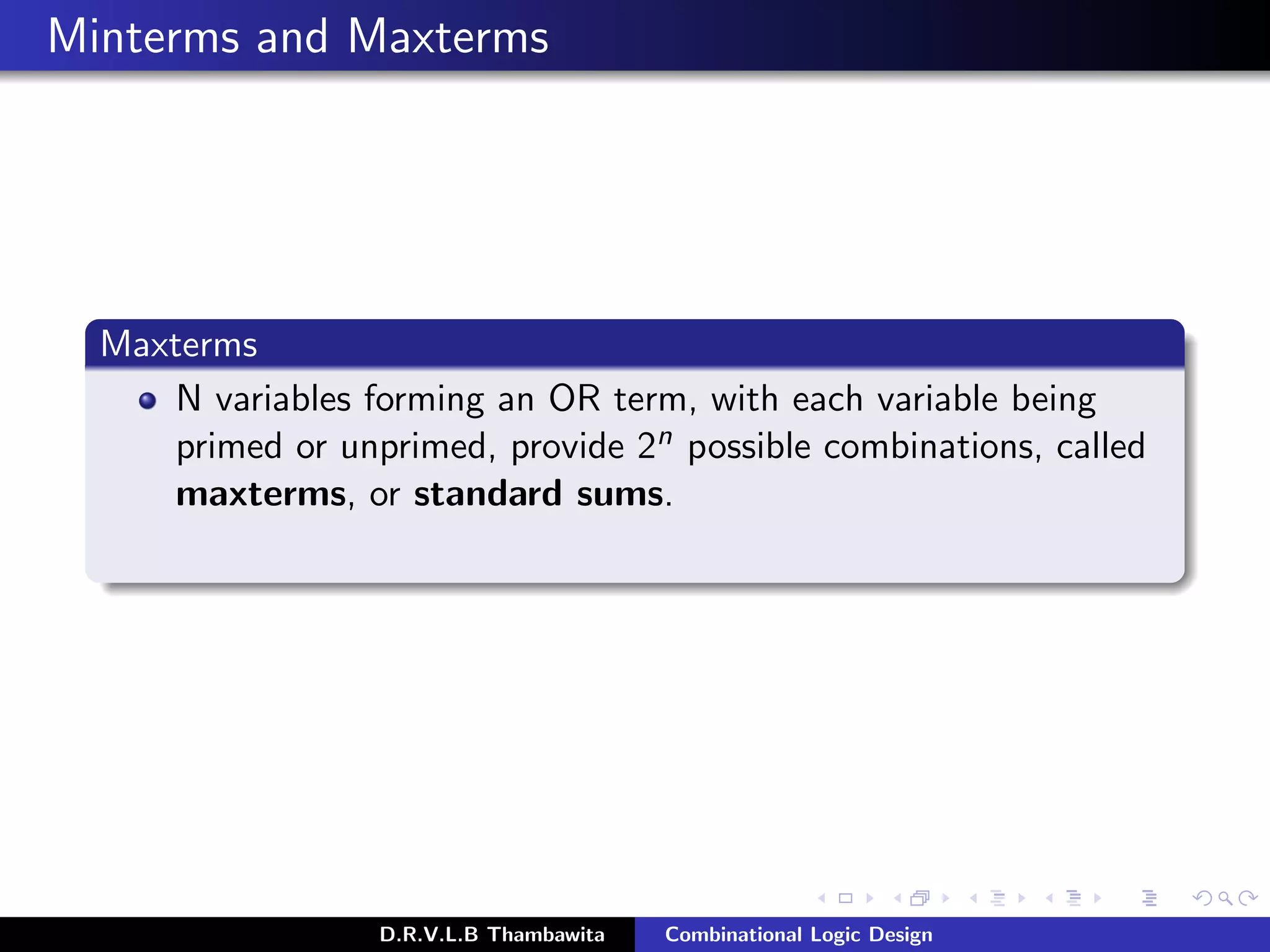 Minterms and Maxterms
Maxterms
N variables forming an OR term, with each variable being
primed or unprimed, provide 2n possible combinations, called
maxterms, or standard sums.
D.R.V.L.B Thambawita Combinational Logic Design
 