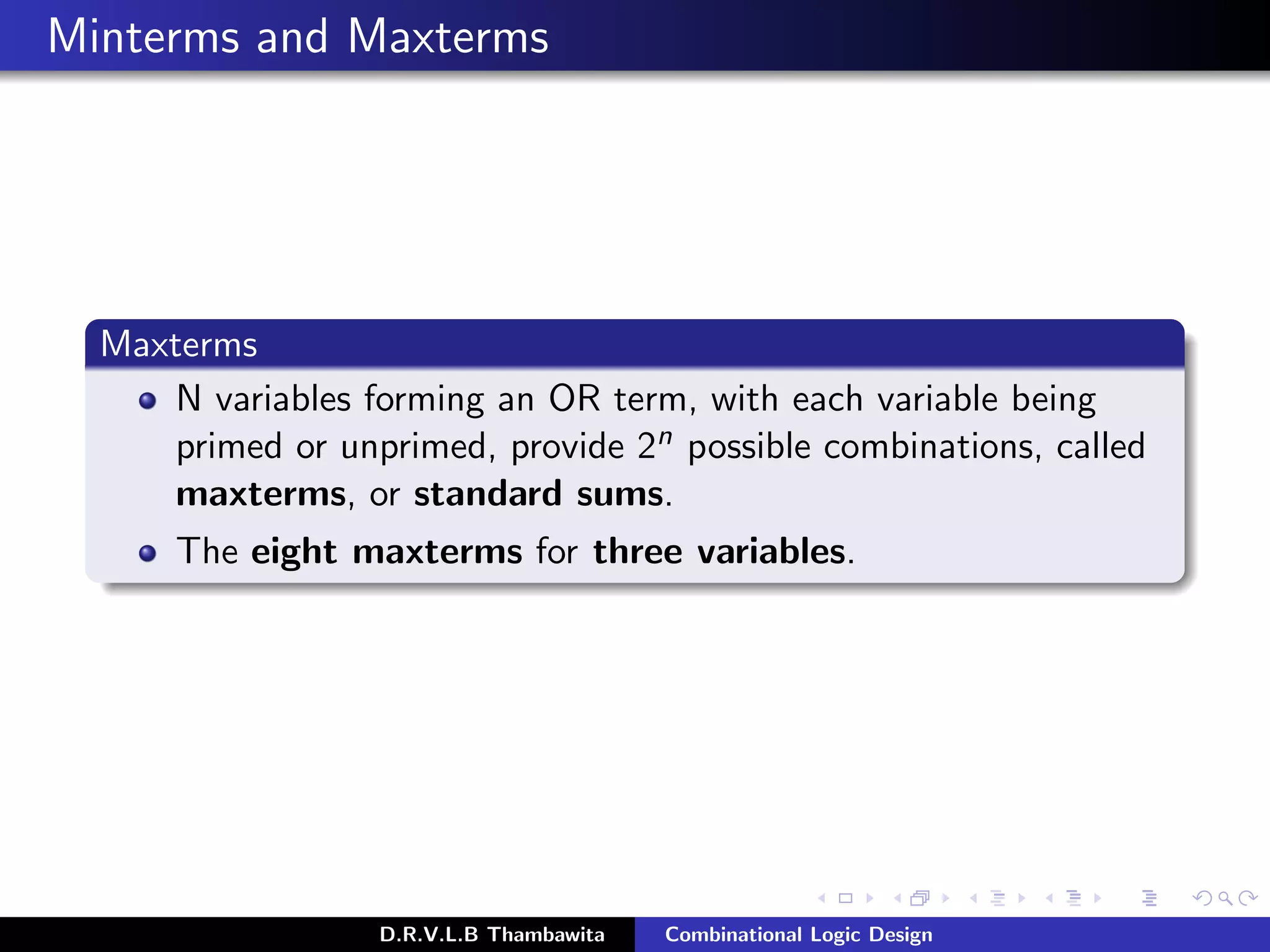 Minterms and Maxterms
Maxterms
N variables forming an OR term, with each variable being
primed or unprimed, provide 2n possible combinations, called
maxterms, or standard sums.
The eight maxterms for three variables.
D.R.V.L.B Thambawita Combinational Logic Design
 