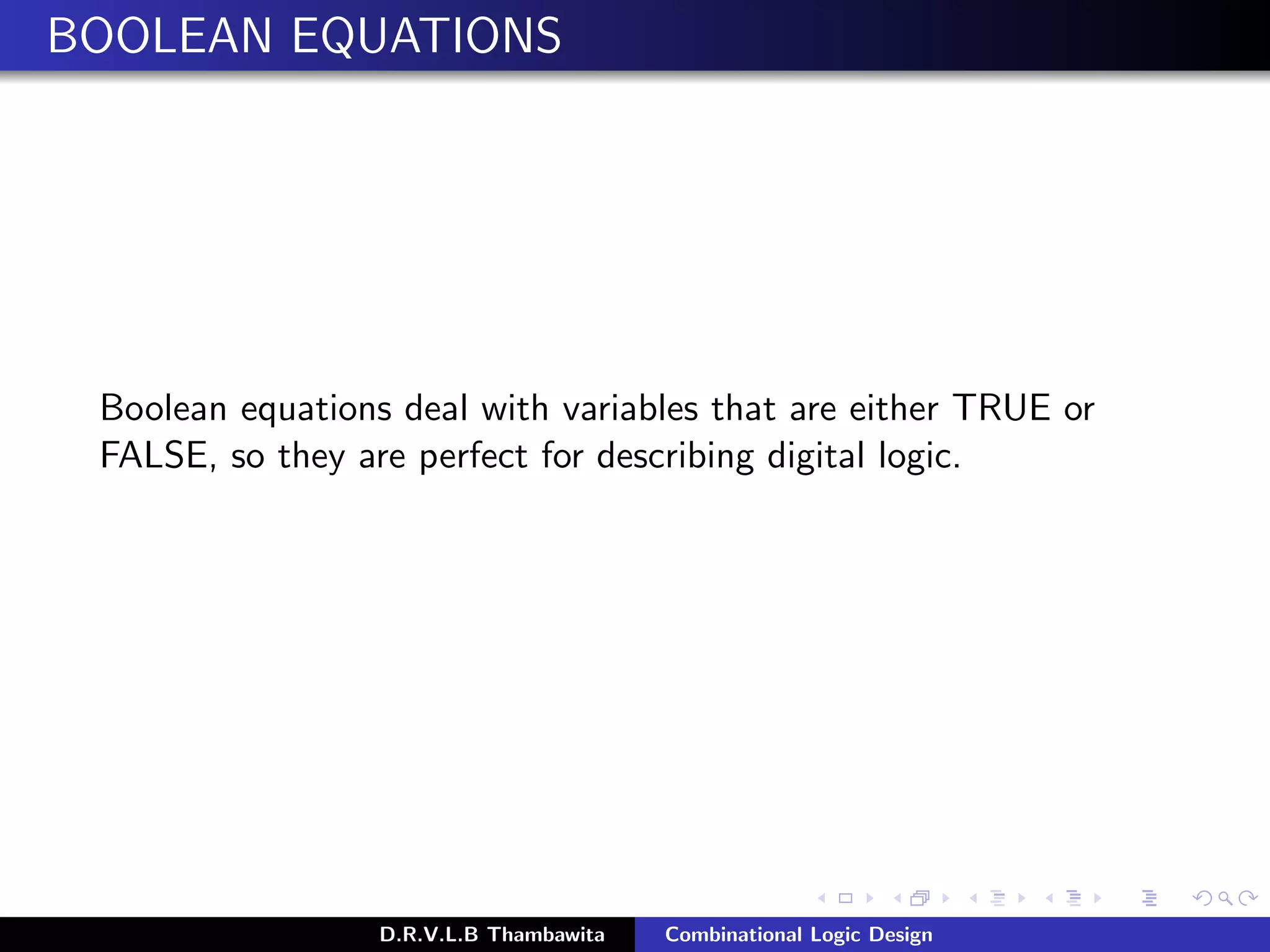 BOOLEAN EQUATIONS
Boolean equations deal with variables that are either TRUE or
FALSE, so they are perfect for describing digital logic.
D.R.V.L.B Thambawita Combinational Logic Design
 