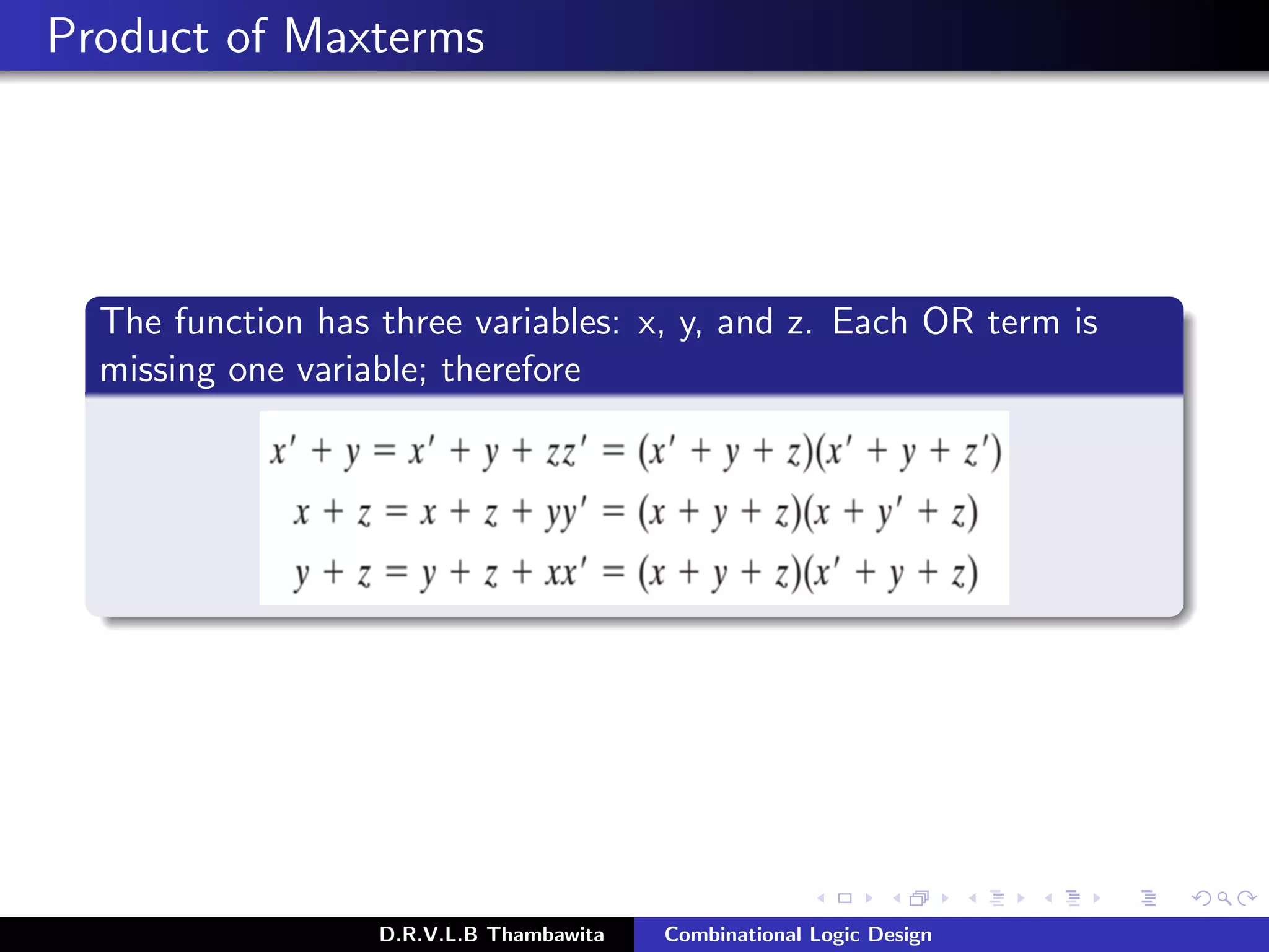 Product of Maxterms
The function has three variables: x, y, and z. Each OR term is
missing one variable; therefore
D.R.V.L.B Thambawita Combinational Logic Design
F = (x + y + z)(x + y + z)(x + y + z)(x + y + z)
= M0M2M4M5
 