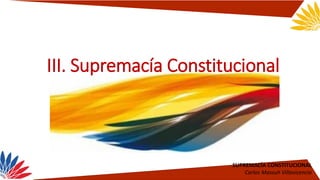 SUPREMACÍA CONSTITUCIONAL
Carlos Massuh Villavicencio
III. Supremacía Constitucional
 