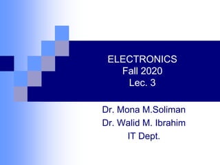 ELECTRONICS
Fall 2020
Lec. 3
Dr. Mona M.Soliman
Dr. Walid M. Ibrahim
IT Dept.
 