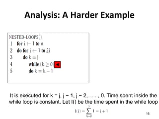 Analysis: A Harder Example
It is executed for k = j, j − 1, j − 2, . . . , 0. Time spent inside the
while loop is constant. Let I() be the time spent in the while loop
16
 