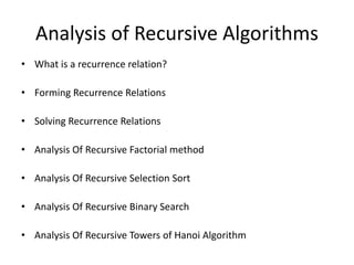Analysis of Recursive Algorithms
• What is a recurrence relation?
• Forming Recurrence Relations
• Solving Recurrence Relations
• Analysis Of Recursive Factorial method
• Analysis Of Recursive Selection Sort
• Analysis Of Recursive Binary Search
• Analysis Of Recursive Towers of Hanoi Algorithm
 