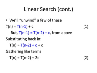 Linear Search (cont.)
• We’ll “unwind” a few of these
T(n) = T(n-1) + c (1)
But, T(n-1) = T(n-2) + c, from above
Substituting back in:
T(n) = T(n-2) + c + c
Gathering like terms
T(n) = T(n-2) + 2c (2)
 