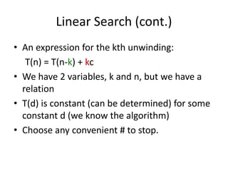 Linear Search (cont.)
• An expression for the kth unwinding:
T(n) = T(n-k) + kc
• We have 2 variables, k and n, but we have a
relation
• T(d) is constant (can be determined) for some
constant d (we know the algorithm)
• Choose any convenient # to stop.
 