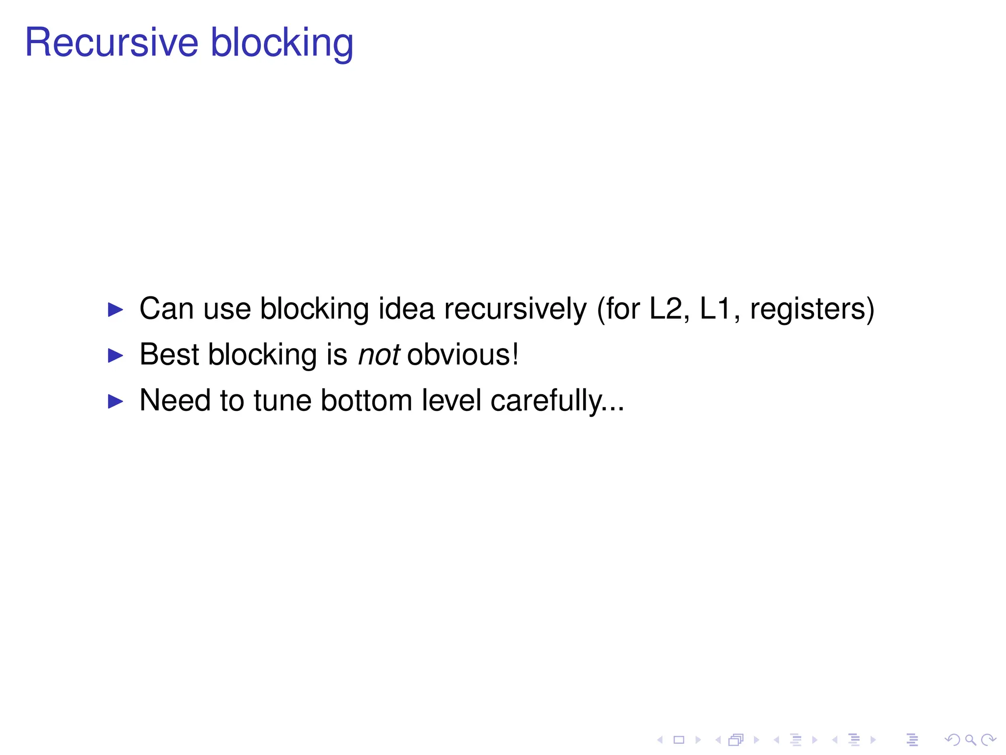 Recursive blocking
I Can use blocking idea recursively (for L2, L1, registers)
I Best blocking is not obvious!
I Need to tune bottom level carefully...
 